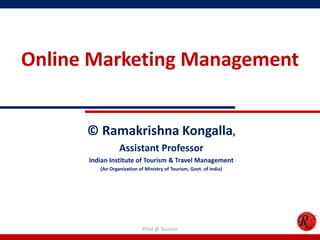 Online Marketing Management
© Ramakrishna Kongalla,
Assistant Professor
Indian Institute of Tourism & Travel Management
(An Organization of Ministry of Tourism, Govt. of India)
R'tist @ Tourism
 