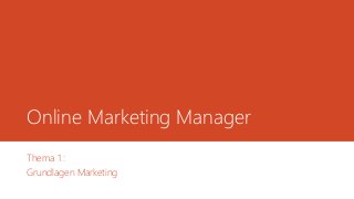 Online Marketing Manager 
Thema 1 : 
Grundlagen Marketing 
 