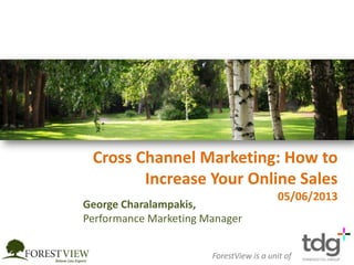 Cross Channel Marketing: How to
Increase Your Online Sales
05/06/2013
ForestView is a unit of
George Charalampakis,
Performance Marketing Manager
 