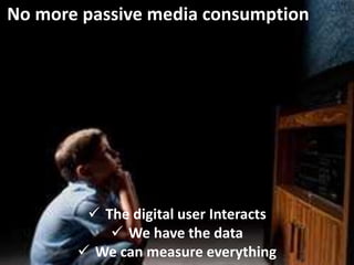 No more passive media consumption
 The digital user Interacts
 We have the data
 We can measure everything
 