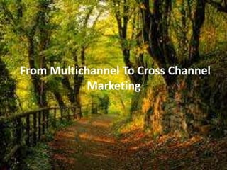 From Multichannel To Cross Channel
Marketing
 