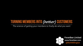 Turning Members into (better) Customers
The science of getting your members to finally do what you want
FeverBee Limited
www.feverbee.com
@RichMillington
 