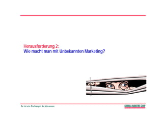 Herausforderung 2:
      f         2
Wie macht man mit Unbekannten Marketing?
 