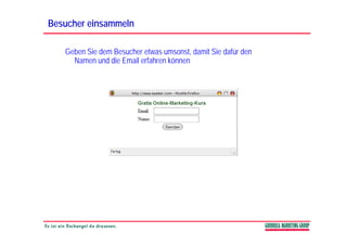 Besucher einsammeln

   Geben Sie dem Besucher etwas umsonst, damit Sie dafür den
     Namen und die Email erfahren können
 