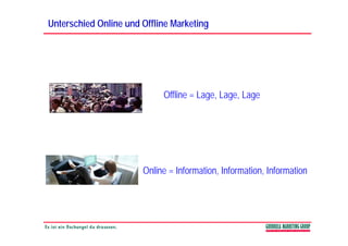 Unterschied Online und Offline Marketing




                            Offline = Lage Lage Lage
                                      Lage, Lage,




                       Online = Information, Information, Information
 