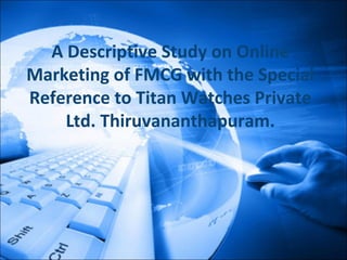 A Descriptive Study on Online
Marketing of FMCG with the Special
Reference to Titan Watches Private
Ltd. Thiruvananthapuram.
 