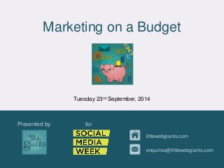 Marketing on a Budget 
Tuesday 23rd September, 2014 
Presented by for 
littlewebgiants.com 
enquiries@littlewebgiants.com 
 