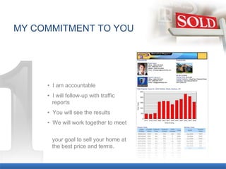 MY COMMITMENT TO YOU •  I am accountable •  I will follow-up with traffic reports •  You will see the results •  We will work together to meet  your goal to sell your home at  the best price and terms. 