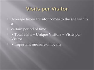   Average times a visitor comes to the site within
    a
   certain period of time
   • Total visits ÷ Unique Visitors = Visits per
    Visitor
   • Important measure of loyalty
 