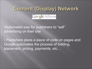 •Automated way for publishers to “sell”
advertising on their site

• Publishers place a piece of code on pages and
Google automates the process of bidding,
placement, pricing, payments, etc…
 