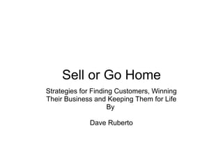 Sell or Go Home
Strategies for Finding Customers, Winning
Their Business and Keeping Them for Life
By
Dave Ruberto
DaveRuberto
 