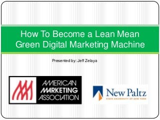 How To Become a Lean Mean
Green Digital Marketing Machine
Presented by: Jeff Zelaya
 