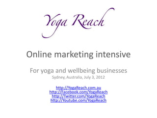 Online marketing intensive
For yoga and wellbeing businesses
       Sydney, Australia, July 3, 2012

          http://YogaReach.com.au
      http://Facebook.com/YogaReach
        http://Twitter.com/YogaReach
       http://Youtube.com/YogaReach
 