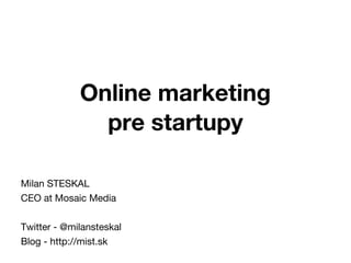 Online marketing
pre startupy
Milan STESKAL
CEO at Mosaic Media
Twitter - @milansteskal
Blog - http://mist.sk
 