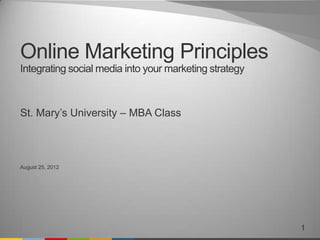 Online Marketing Principles
Integrating social media into your marketing strategy



St. Mary’s University – MBA Class



August 25, 2012




                                                        1
 