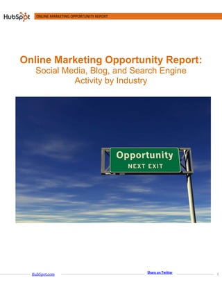 ONLINE MARKETING OPPORTUNITY REPORT




Online Marketing Opportunity Report:
   Social Media, Blog, and Search Engine
            Activity by Industry




                                          Share on Twitter
  HubSpot.com                                                1
 