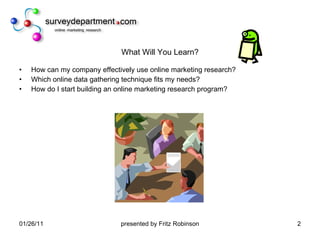 What Will You Learn? How can my company effectively use online marketing research? Which online data gathering technique fits my needs? How do I start building an online marketing research program? 