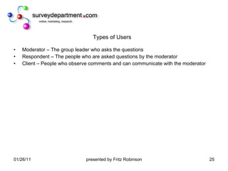 Types of Users Moderator – The group leader who asks the questions  Respondent – The people who are asked questions by the moderator Client – People who observe comments and can communicate with the moderator 