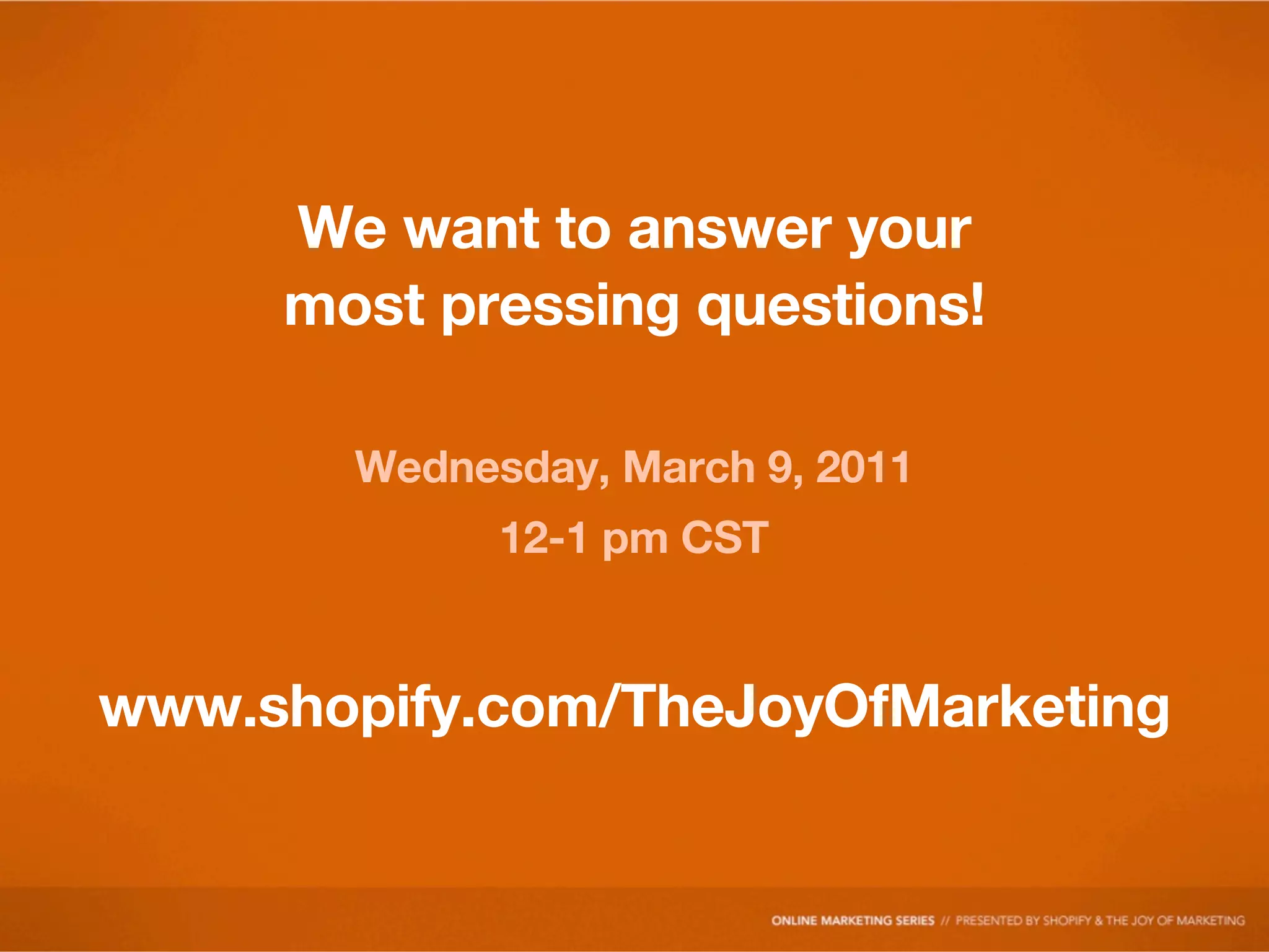 We want to answer your
     most pressing questions!

       Wednesday, March 9, 2011
             12-1 pm CST


www.shopify.com/TheJoyOfMarketing
 