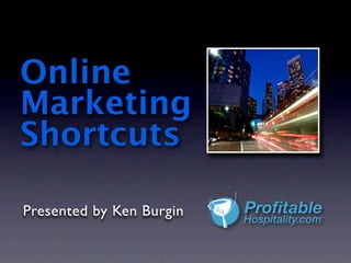 Online
Marketing
Shortcuts

Presented by Ken Burgin   Profitable
                          Hospitality.com
 