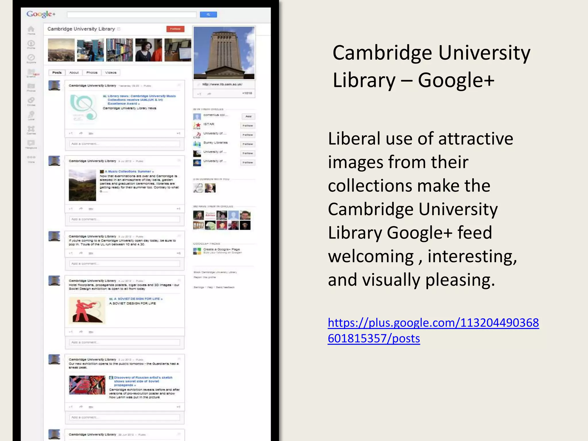 Cambridge University
Library – Google+

Liberal use of attractive
images from their
collections make the
Cambridge University
Library Google+ feed
welcoming , interesting,
and visually pleasing.

https://plus.google.com/113204490368
601815357/posts
 