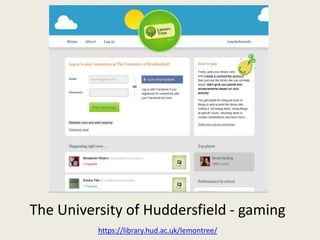 The University of Huddersfield - gaming
          https://library.hud.ac.uk/lemontree/
 