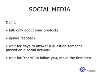 SOCIAL MEDIA

Don’t:

• talk only about your products

• ignore feedback

• wait for days to answer a question someone
posted on a social network

• wait for “them” to follow you, make the first step
 