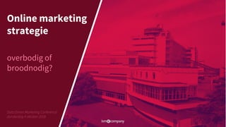 Data Driven Marketing Conference
donderdag 4 oktober 2018
Online marketing
strategie
overbodig of
broodnodig?
 
