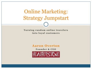 Turning random online travelers into loyal customers Aaron Overton Founder & CEO Online Marketing:Strategy Jumpstart 