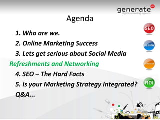 Agenda	1. Who are we.	2. Online Marketing Success	3. Lets get serious about Social MediaRefreshments and Networking	4. SEO – The Hard Facts	5. Is your Marketing Strategy Integrated?	Q&A...