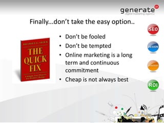 Finally...don’t take the easy option..Don’t be fooledDon’t be temptedOnline marketing is a long term and continuous commitmentCheap is not always best