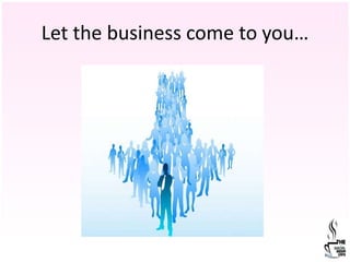 Let the business come to you…