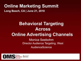 Online Marketing Summit Long Beach, CA | June 21, 2010 Behavioral Targeting Across Online Advertising Channels  Monica SeebohmDirector Audience Targeting, West AudienceScience 