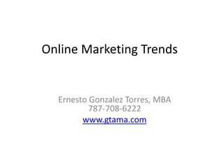 Online Marketing Trends
Ernesto Gonzalez Torres, MBA
787-708-6222
www.gtama.com
 