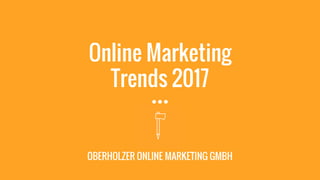 Online Marketing
Trends 2017
OBERHOLZER ONLINE MARKETING GMBH
 