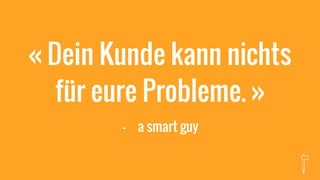 « Dein Kunde kann nichts
für eure Probleme. »
- a smart guy
 