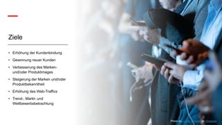 Ziele
• Erhöhung der Kundenbindung
• Gewinnung neuer Kunden
• Verbesserung des Marken-
und/oder Produktimages
• Steigerung der Marken und/oder
Produktbekanntheit
• Erhöhung des Web-Traffics
• Trend-, Markt- und
Wettbewerbsbetrachtung
Photo by camilo jimenez on Unsplash
 