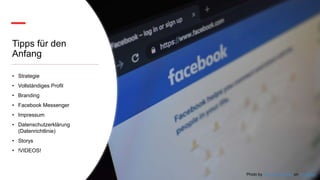 Tipps für den
Anfang
• Strategie
• Vollständiges Profil
• Branding
• Facebook Messenger
• Impressum
• Datenschutzerklärung
(Datenrichtlinie)
• Storys
• !VIDEOS!
Photo by Kon Karampelas on Unsplash
 