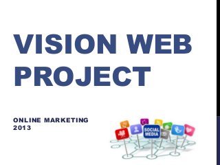 VISION WEB
PROJECT
ONLINE MARKETING
2013
 