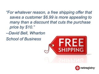 “For whatever reason, a free shipping offer that
  saves a customer $6.99 is more appealing to
  many than a discount that cuts the purchase
  price by $10.”
--David Bell, Wharton
School of Business
 