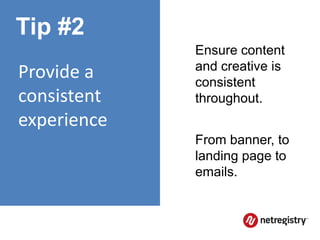 Tip #2
             Ensure content
             and creative is
Provide a    consistent
consistent   throughout.
experience
             From banner, to
             landing page to
             emails.
 