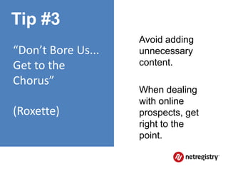 Tip #3
                    Avoid adding
“Don’t Bore Us...   unnecessary
Get to the          content.
Chorus”
                    When dealing
                    with online
(Roxette)           prospects, get
                    right to the
                    point.
 
