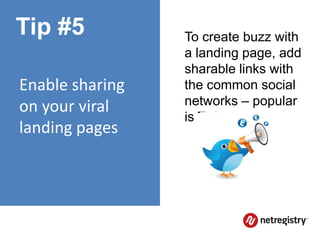 Tip #5           To create buzz with
                 a landing page, add
                 sharable links with
Enable sharing   the common social
on your viral    networks – popular
                 is Twitter.
landing pages
 