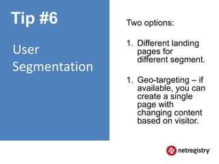 Tip #6         Two options:

               1. Different landing
User              pages for
                  different segment.
Segmentation
               1. Geo-targeting – if
                  available, you can
                  create a single
                  page with
                  changing content
                  based on visitor.
 