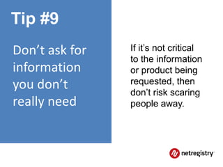 Tip #9
Don’t ask for   If it’s not critical
                to the information
information     or product being
you don’t       requested, then
                don’t risk scaring
really need     people away.
 