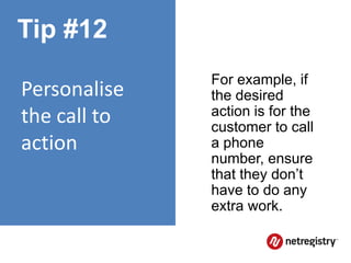 Tip #12
              For example, if
Personalise   the desired
the call to   action is for the
              customer to call
action        a phone
              number, ensure
              that they don’t
              have to do any
              extra work.
 