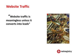 Website Traffic

 “Website traffic is
meaningless unless it
converts into leads”
 
