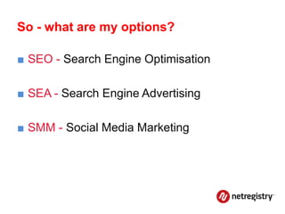 So - what are my options?

■ SEO - Search Engine Optimisation

■ SEA - Search Engine Advertising

■ SMM - Social Media Marketing
 