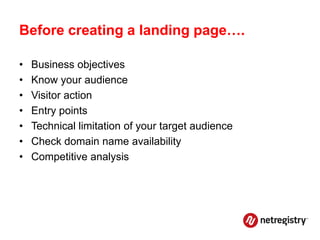 Before creating a landing page….

•   Business objectives
•   Know your audience
•   Visitor action
•   Entry points
•   Technical limitation of your target audience
•   Check domain name availability
•   Competitive analysis
 