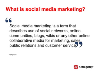 What is social media marketing?


 Social media marketing is a term that
 describes use of social networks, online
 communities, blogs, wikis or any other online
 collaborative media for marketing, sales,
 public relations and customer service.

 Wikipedia
 